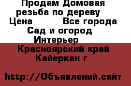 Продам Домовая резьба по дереву  › Цена ­ 500 - Все города Сад и огород » Интерьер   . Красноярский край,Кайеркан г.